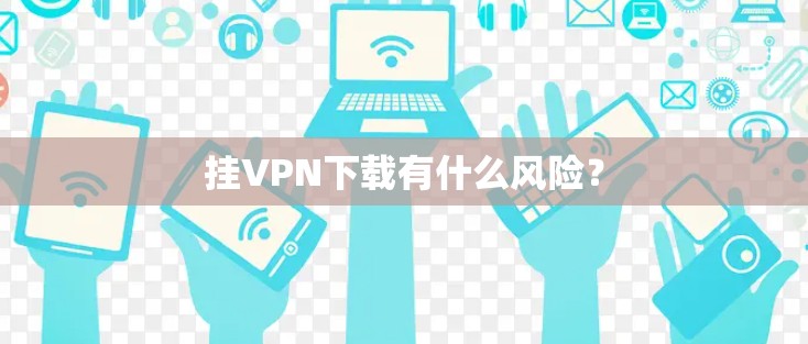 挂VPN下载有什么风险?