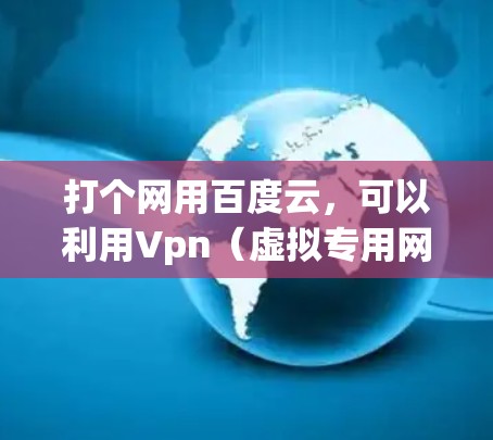打个网用百度云，可以利用Vpn（虚拟专用网络）来访问百度云服务。以下是一步步的指南，帮助你顺利使用Vpn连接到百度云