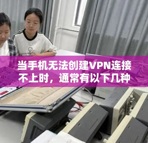 当手机无法创建VPN连接不上时,通常有以下几种常见问题和解决方法