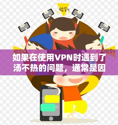 如果在使用VPN时遇到了汤不热的问题,通常是因为页面加载速度慢或显示静止内容,可能是由于以下原因