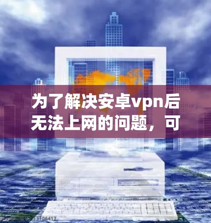 为了解决安卓vpn后无法上网的问题,可以按照以下步骤进行