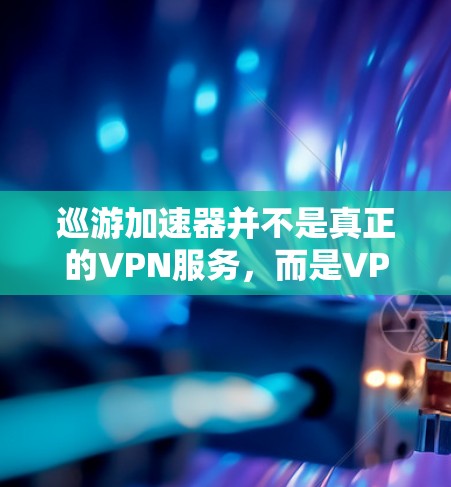 巡游加速器并不是真正的VPN服务，而是VPN功能工具。以下是详细的解释