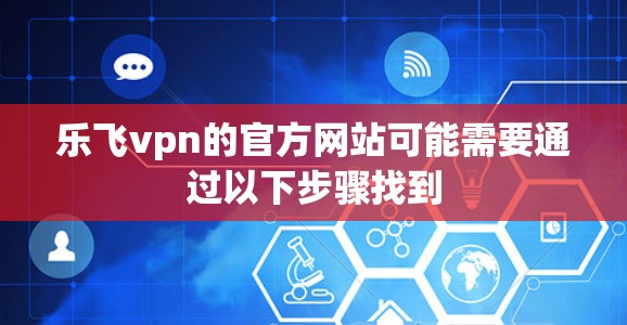 乐飞vpn的官方网站可能需要通过以下步骤找到