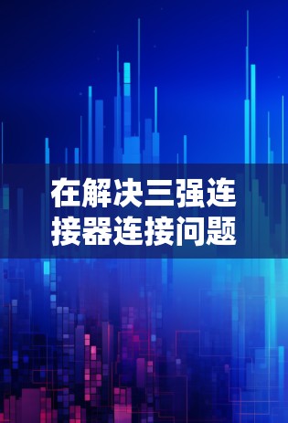 在解决三强连接器连接问题时，以下是一步步的解决方案