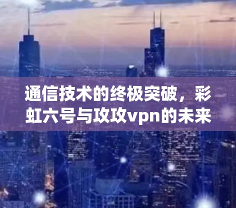 通信技术的终极突破,彩虹六号与攻攻vpn的未来