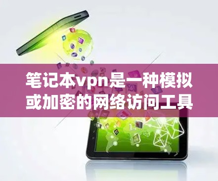 笔记本vpn是一种模拟或加密的网络访问工具，通常用于远程访问互联网或特定网站。以下是一步步的使用指南