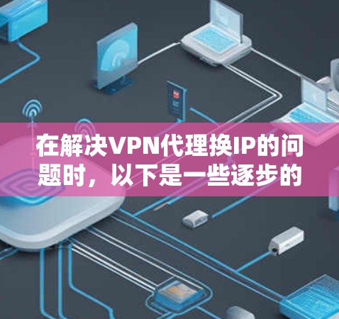在解决VPN代理换IP的问题时，以下是一些逐步的解决方案