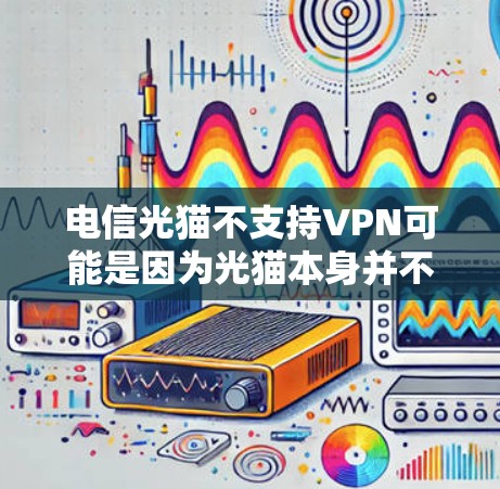 电信光猫不支持VPN可能是因为光猫本身并不是VPN,而是用于连接电脑的物理光带。因此,您需要了解VPN的具体功能和使用方法 电信光猫不支持VPN可能是因为光猫本身并不是VPN,而是用于连接电脑的物理光带。因此,您需要了解VPN的具体功能和使用方法