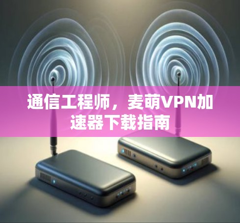 通信工程师，麦萌VPN<strong>加速器下载</strong>指南