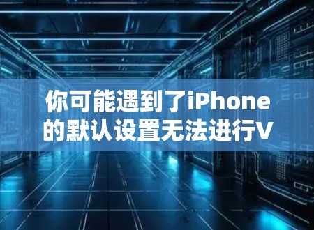你可能遇到了iPhone的默认设置无法进行VPN连接的问题，因为iPhone的默认设置并不会支持VPN功能。以下是关于如何解决这一问题的建议
