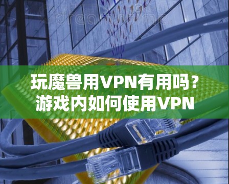 玩魔兽用VPN有用吗?游戏内如何使用VPN