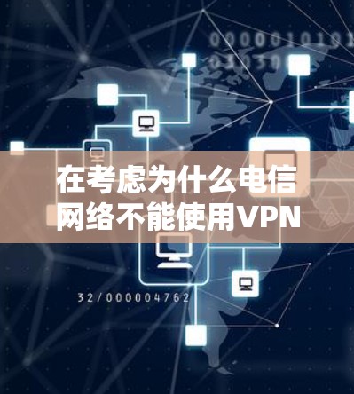 在考虑为什么电信网络不能使用VPN时,可以考虑以下几个方面
