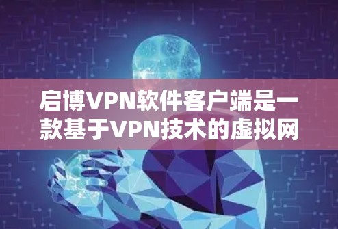 启博VPN软件客户端是一款基于VPN技术的虚拟网络连接工具,旨在提供安全、可靠的网络连接体验。以下是关于启博VPN软件客户端的主要信息