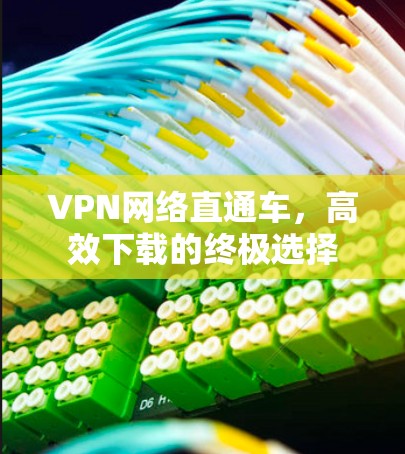 VPN网络直通车,高效下载的终极选择