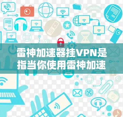 雷神加速器挂VPN是指当你使用雷神加速器连接VPN服务时,VPN服务器无法访问,导致无法进行视频会议或下载文件的情况。以下是一些可能的原因和解决方法