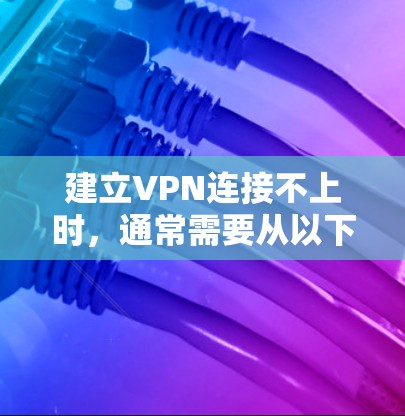 建立VPN连接不上时，通常需要从以下几个步骤进行检查和修复