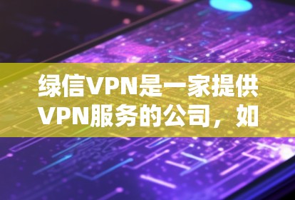 绿信VPN是一家提供VPN服务的公司,如果你在使用绿信VPN时担心被信用卡被盗刷,可以尝试以下方法来保护自己