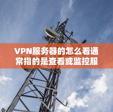 VPN服务器的怎么看通常指的是查看或监控服务器的状态、配置以及服务器与目标服务器之间的连接情况。以下是一些常见的操作和问题