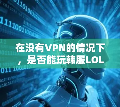 在没有VPN的情况下,是否能玩韩服LOL,取决于游戏的设置和功能。以下是对这一问题的详细分析
