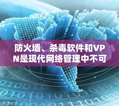 防火墙、杀毒软件和VPN是现代网络管理中不可或缺的组成部分,它们通过协同工作来保障网络的安全和高效。以下是对这三个技术的详细分析和总结