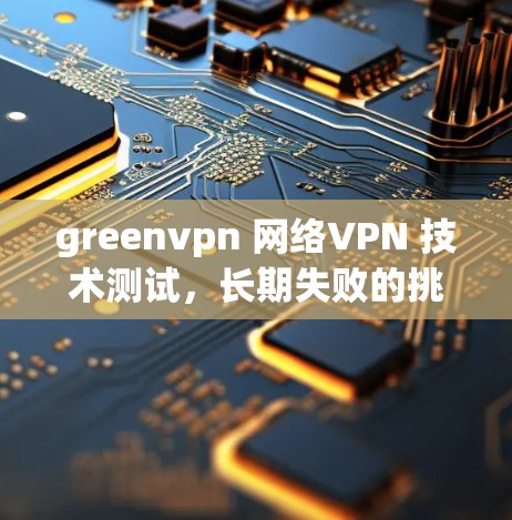 greenvpn 网络VPN 技术测试，长期失败的挑战
