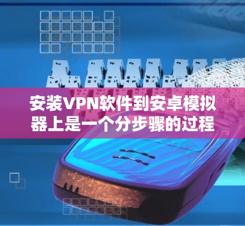 安装VPN软件到安卓模拟器上是一个分步骤的过程，以下是一个清晰的步骤指南