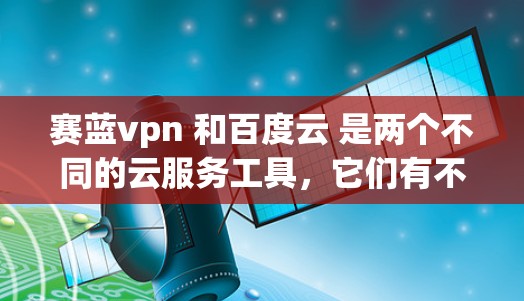 赛蓝vpn 和百度云 是两个不同的云服务工具,它们有不同的功能和用途。以下是对它们的详细比较