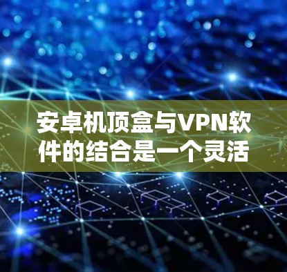 安卓机顶盒与VPN软件的结合是一个灵活且常用的技术组合，用于在手机设备上建立高效、安全的网络连接。以下是详细的步骤和分析