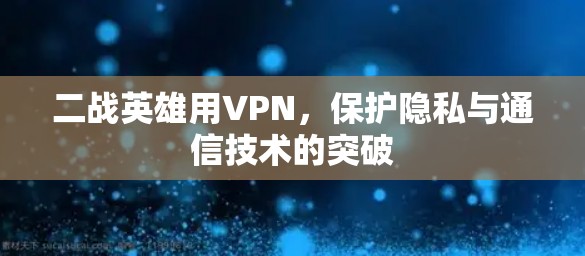 二战英雄用VPN,保护隐私与通信技术的突破