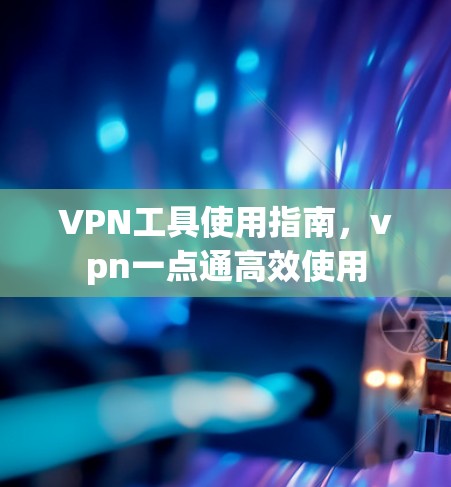 VPN工具使用指南，vpn一点通高效使用