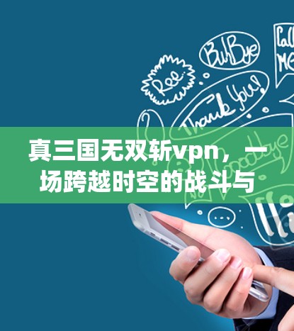 真三国无双斩vpn,一场跨越时空的战斗与力量的觉醒 真三国无双斩vpn,一场跨越时空的战斗与力量的觉醒