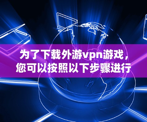 为了下载外游vpn游戏,您可以按照以下步骤进行