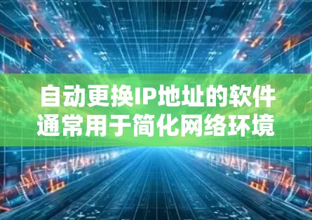 自动更换IP地址的软件通常用于简化网络环境的管理，使其更稳定和高效。以下是使用自动更换IP地址软件的基本步骤