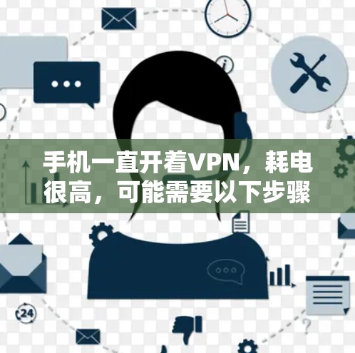 手机一直开着VPN,耗电很高,可能需要以下步骤来解决