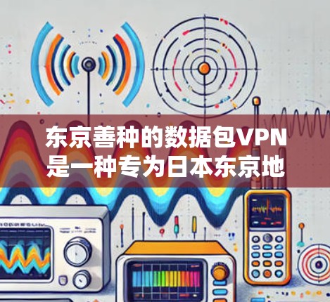 东京善种的数据包VPN是一种专为日本东京地区用户设计的VPN服务，旨在保护用户访问东京善种提供的动漫和漫画内容。以下是其主要特点和功能