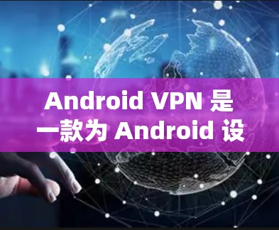 Android VPN 是一款为 Android 设备提供VPN服务的工具，旨在提供安全、便捷的网络连接。以下是一些关于 Android VPN 的详细信息