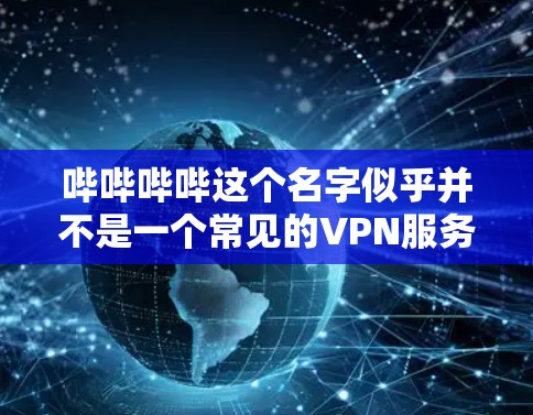 哔哔哔哔这个名字似乎并不是一个常见的VPN服务平台。如果你是在寻找某个特定的VPN服务，建议你检查一下服务提供商的官方网站或使用可靠的VPN服务检测器来确认。以下是几个常见的VPN服务推荐