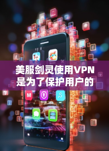 美服剑灵使用VPN是为了保护用户的数据和网络安全。以下是常见的VPN类型及其特点