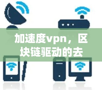 加速度vpn，区块链驱动的去中心化加密通信解决方案