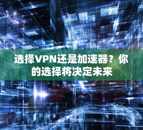 选择VPN还是加速器？你的选择将决定未来
