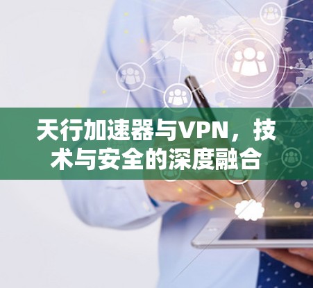 天行加速器与VPN，技术与安全的深度融合