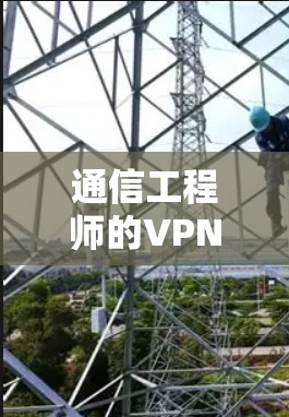 通信工程师的VPN选择与使用指南