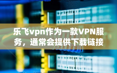 乐飞vpn作为一款VPN服务，通常会提供下载链接和安装步骤。以下是指导步骤