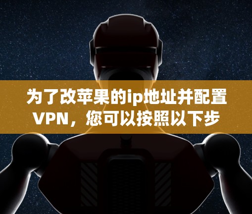 为了改苹果的ip地址并配置VPN，您可以按照以下步骤进行操作