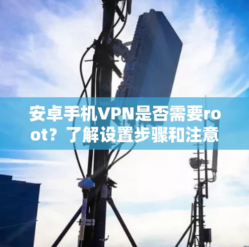 安卓手机VPN是否需要root？了解设置步骤和注意事项