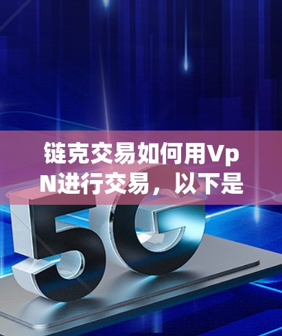 链克交易如何用VpN进行交易，以下是一个有条理的步骤说明
