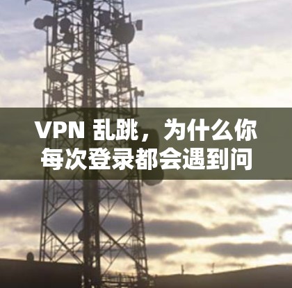 VPN 乱跳，为什么你每次登录都会遇到问题？