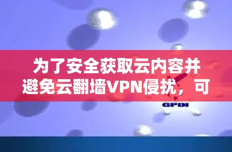 为了安全获取云内容并避免云翻墙VPN侵扰，可以按照以下步骤进行