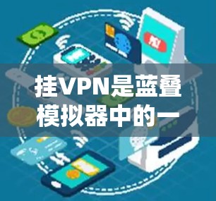 挂VPN是蓝叠模拟器中的一个重要功能，旨在通过网络连接外网的VPN服务，无需进入服务器或其他服务。以下是对蓝叠模拟器挂VPN功能的详细步骤和注意事项