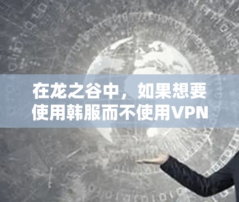 在龙之谷中，如果想要使用韩服而不使用VPN，可以按照以下步骤进行